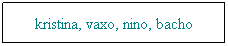 Text Box: kristina, vaxo, nino, bacho
